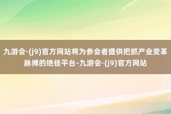 九游会·(j9)官方网站将为参会者提供把抓产业变革脉搏的绝佳平台-九游会·(j9)官方网站