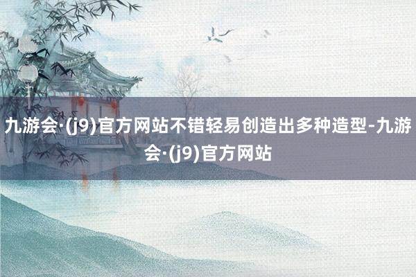 九游会·(j9)官方网站不错轻易创造出多种造型-九游会·(j9)官方网站