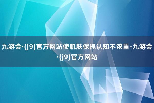 九游会·(j9)官方网站使肌肤保抓认知不浓重-九游会·(j9)官方网站