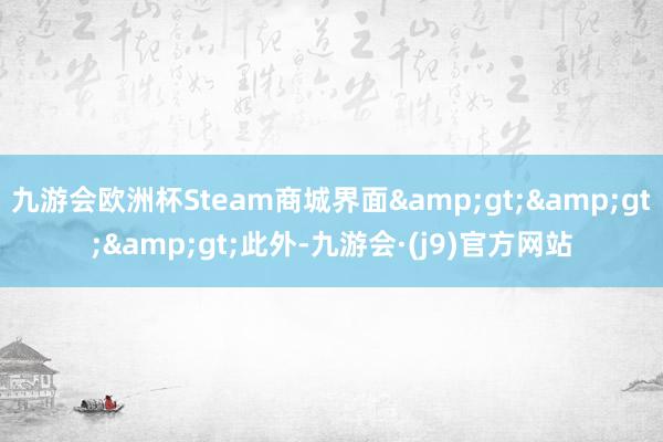 九游会欧洲杯Steam商城界面&gt;&gt;&gt;此外-九游会·(j9)官方网站