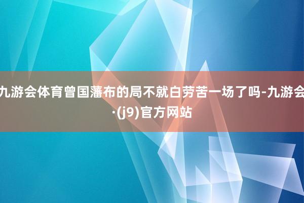 九游会体育曾国藩布的局不就白劳苦一场了吗-九游会·(j9)官方网站