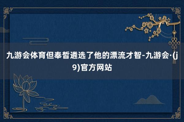 九游会体育但奉皙遴选了他的漂流才智-九游会·(j9)官方网站