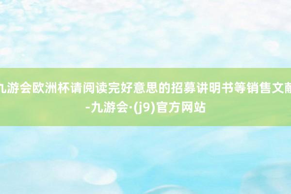 九游会欧洲杯请阅读完好意思的招募讲明书等销售文献-九游会·(j9)官方网站