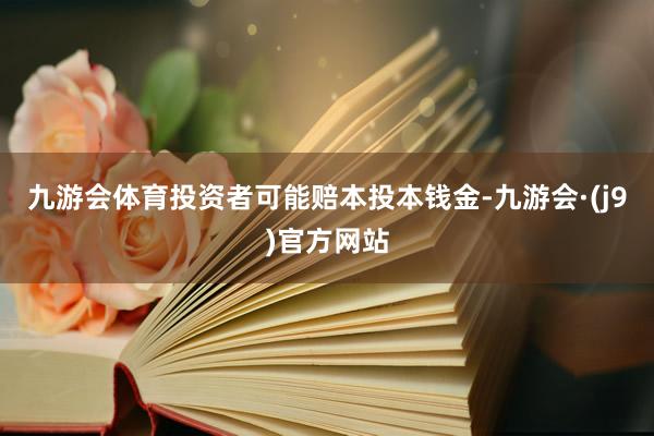 九游会体育投资者可能赔本投本钱金-九游会·(j9)官方网站