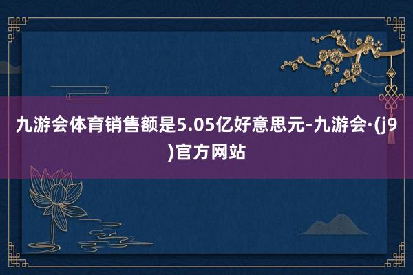 九游会体育销售额是5.05亿好意思元-九游会·(j9)官方网站