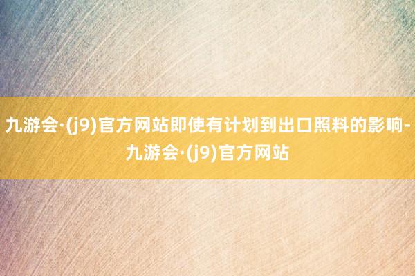 九游会·(j9)官方网站即使有计划到出口照料的影响-九游会·(j9)官方网站