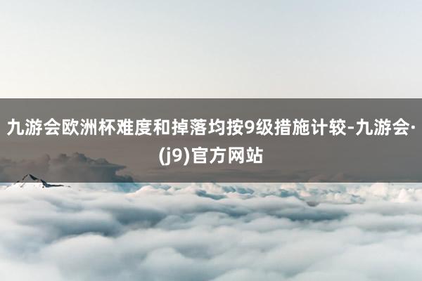 九游会欧洲杯难度和掉落均按9级措施计较-九游会·(j9)官方网站