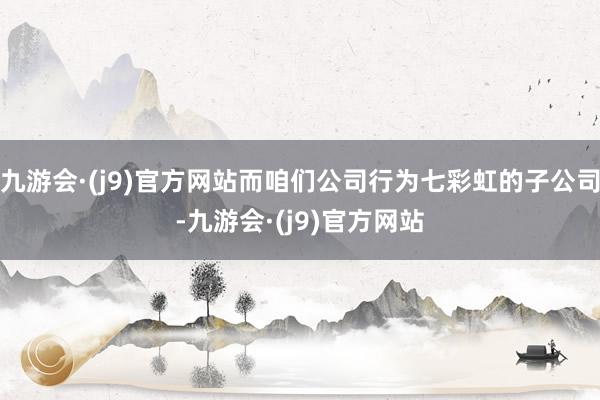 九游会·(j9)官方网站而咱们公司行为七彩虹的子公司-九游会·(j9)官方网站