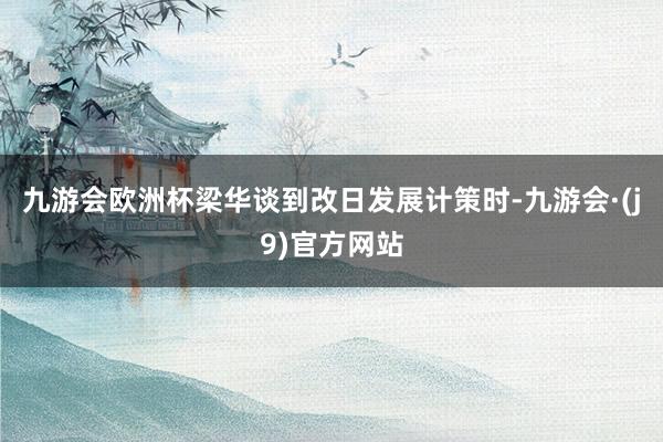 九游会欧洲杯梁华谈到改日发展计策时-九游会·(j9)官方网站