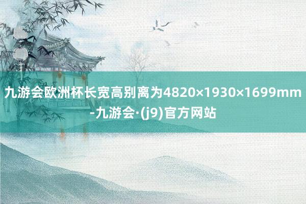 九游会欧洲杯长宽高别离为4820×1930×1699mm-九游会·(j9)官方网站
