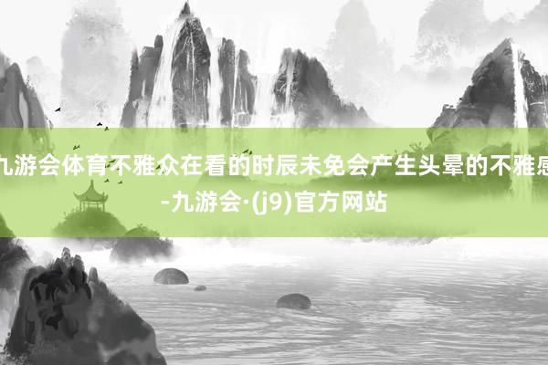 九游会体育不雅众在看的时辰未免会产生头晕的不雅感-九游会·(j9)官方网站