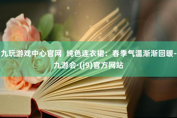 九玩游戏中心官网  纯色连衣裙：春季气温渐渐回暖-九游会·(j9)官方网站
