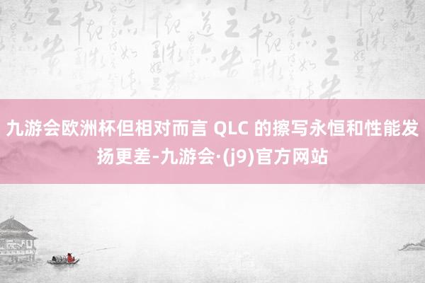 九游会欧洲杯但相对而言 QLC 的擦写永恒和性能发扬更差-九游会·(j9)官方网站