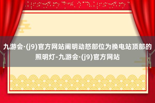 九游会·(j9)官方网站阐明动怒部位为换电站顶部的照明灯-九游会·(j9)官方网站