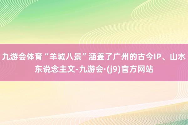 九游会体育“羊城八景”涵盖了广州的古今IP、山水东说念主文-九游会·(j9)官方网站