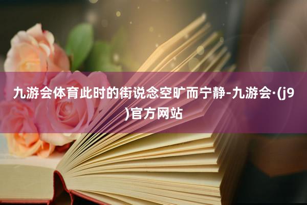 九游会体育此时的街说念空旷而宁静-九游会·(j9)官方网站