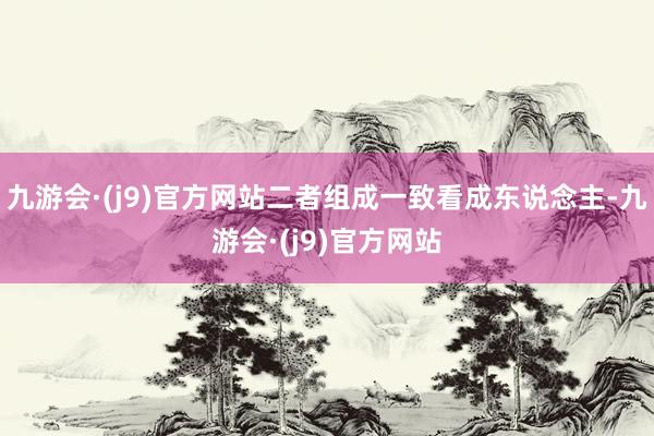 九游会·(j9)官方网站二者组成一致看成东说念主-九游会·(j9)官方网站