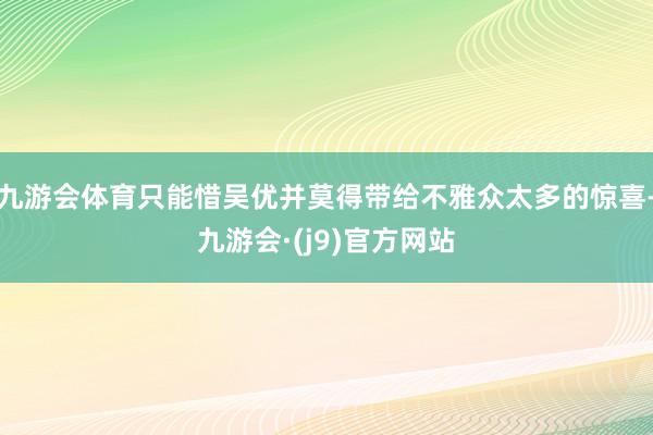 九游会体育只能惜吴优并莫得带给不雅众太多的惊喜-九游会·(j9)官方网站