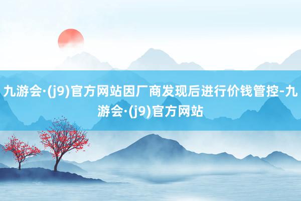 九游会·(j9)官方网站因厂商发现后进行价钱管控-九游会·(j9)官方网站