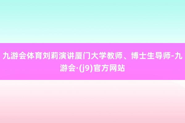 九游会体育刘莉演讲　　厦门大学教师、博士生导师-九游会·(j9)官方网站