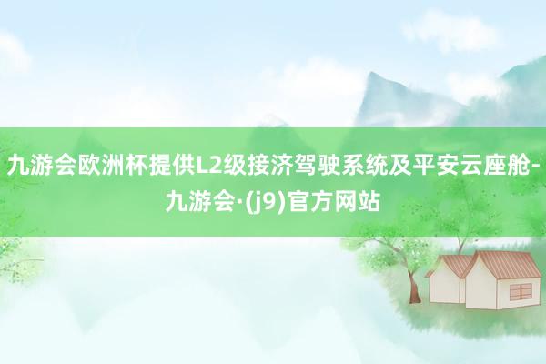 九游会欧洲杯提供L2级接济驾驶系统及平安云座舱-九游会·(j9)官方网站