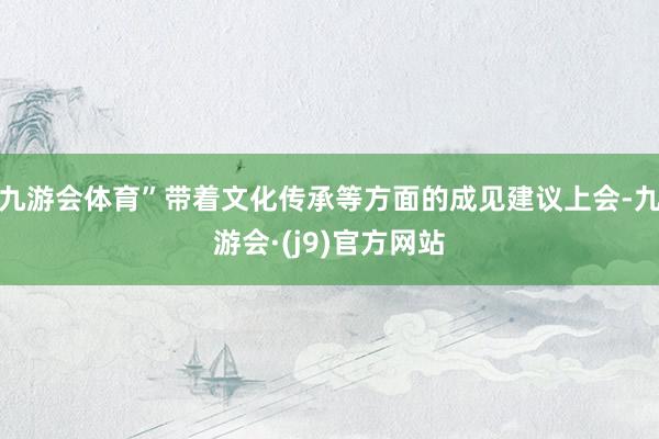 九游会体育”带着文化传承等方面的成见建议上会-九游会·(j9)官方网站