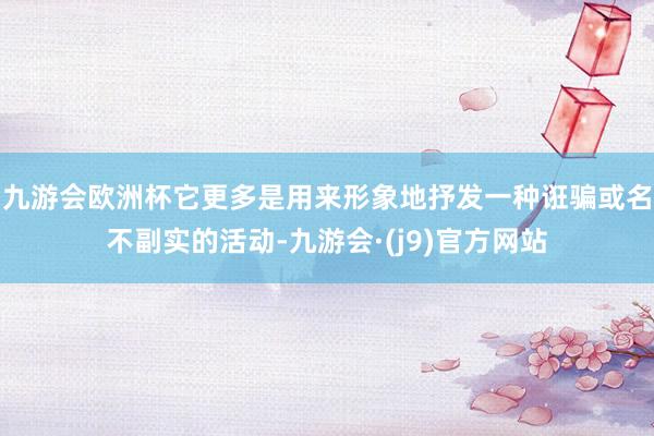 九游会欧洲杯它更多是用来形象地抒发一种诳骗或名不副实的活动-九游会·(j9)官方网站