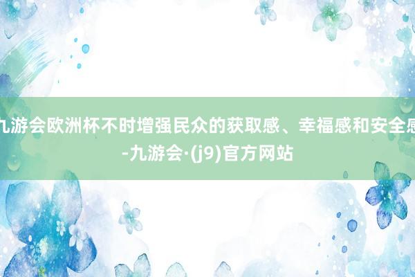 九游会欧洲杯不时增强民众的获取感、幸福感和安全感-九游会·(j9)官方网站