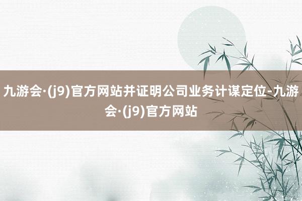 九游会·(j9)官方网站并证明公司业务计谋定位-九游会·(j9)官方网站