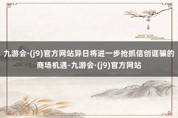 九游会·(j9)官方网站异日将进一步抢抓信创诓骗的商场机遇-九游会·(j9)官方网站