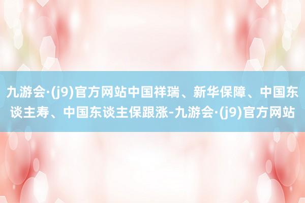 九游会·(j9)官方网站中国祥瑞、新华保障、中国东谈主寿、中国东谈主保跟涨-九游会·(j9)官方网站