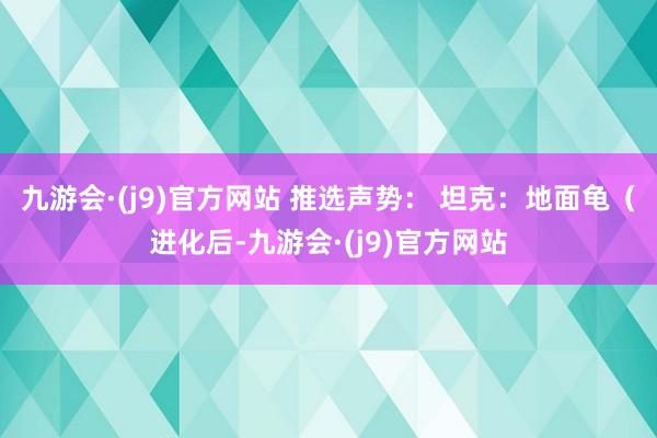 九游会·(j9)官方网站 推选声势： 坦克：地面龟（进化后-九游会·(j9)官方网站
