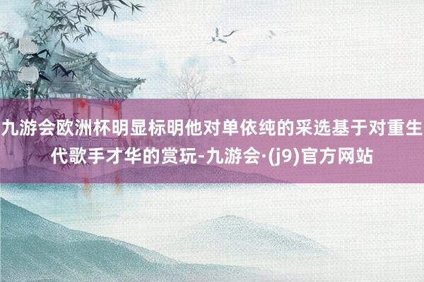 九游会欧洲杯明显标明他对单依纯的采选基于对重生代歌手才华的赏玩-九游会·(j9)官方网站
