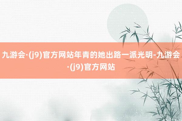 九游会·(j9)官方网站年青的她出路一派光明-九游会·(j9)官方网站