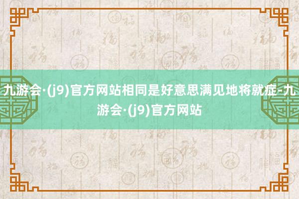 九游会·(j9)官方网站相同是好意思满见地将就症-九游会·(j9)官方网站