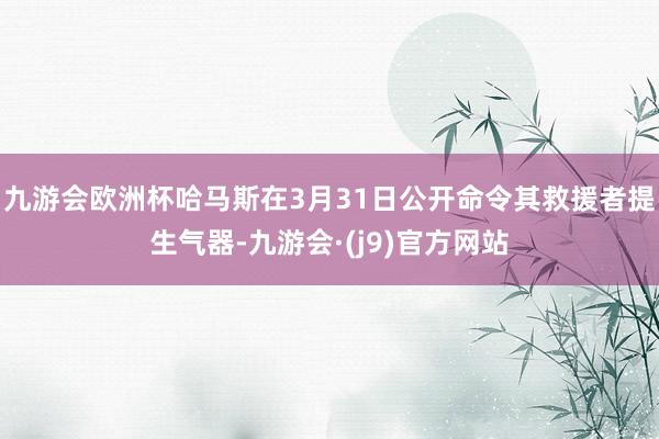 九游会欧洲杯哈马斯在3月31日公开命令其救援者提生气器-九游会·(j9)官方网站