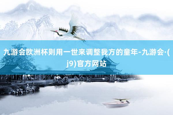 九游会欧洲杯则用一世来调整我方的童年-九游会·(j9)官方网站