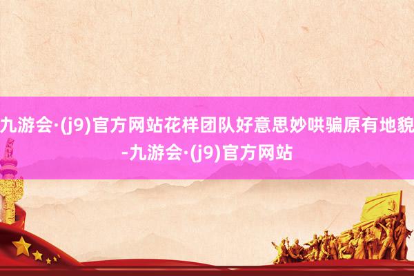 九游会·(j9)官方网站花样团队好意思妙哄骗原有地貌-九游会·(j9)官方网站