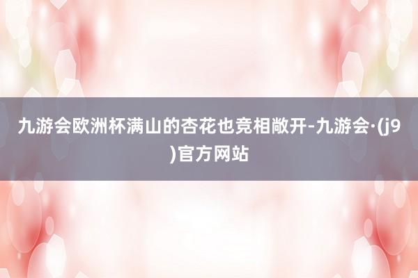 九游会欧洲杯满山的杏花也竞相敞开-九游会·(j9)官方网站