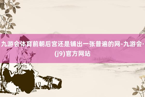 九游会体育前朝后宫还是铺出一张普遍的网-九游会·(j9)官方网站