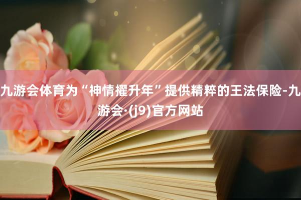 九游会体育为“神情擢升年”提供精粹的王法保险-九游会·(j9)官方网站