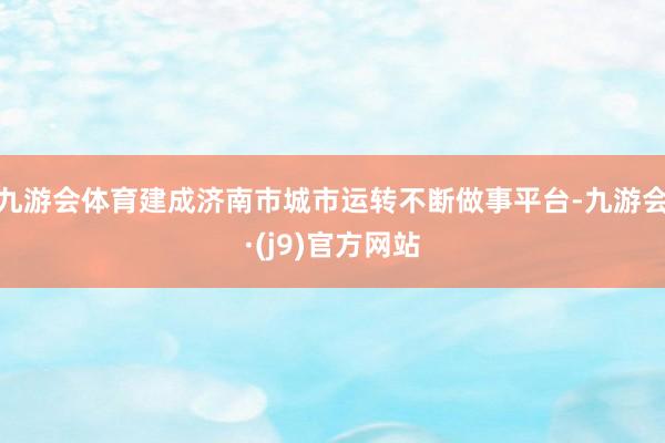 九游会体育建成济南市城市运转不断做事平台-九游会·(j9)官方网站