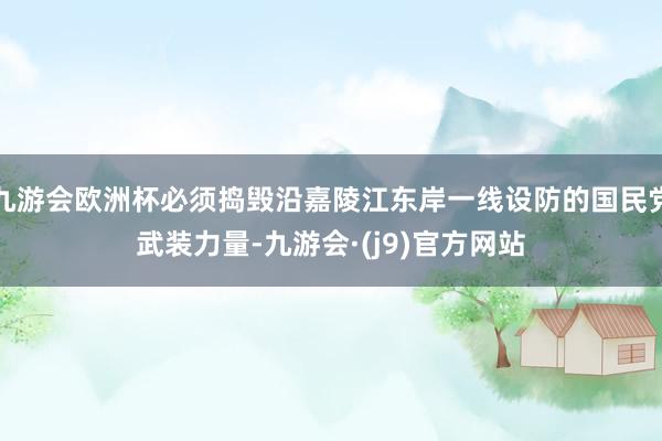 九游会欧洲杯必须捣毁沿嘉陵江东岸一线设防的国民党武装力量-九游会·(j9)官方网站