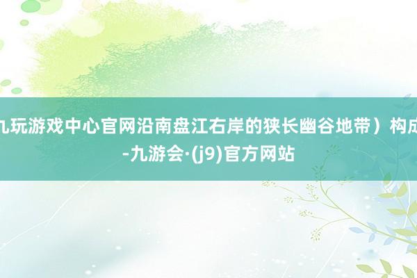 九玩游戏中心官网沿南盘江右岸的狭长幽谷地带）构成-九游会·(j9)官方网站