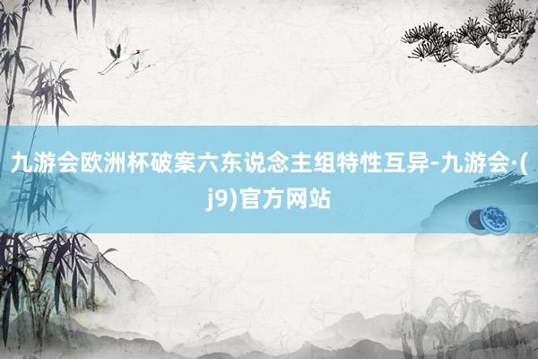九游会欧洲杯破案六东说念主组特性互异-九游会·(j9)官方网站