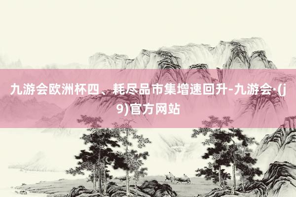 九游会欧洲杯四、耗尽品市集增速回升-九游会·(j9)官方网站