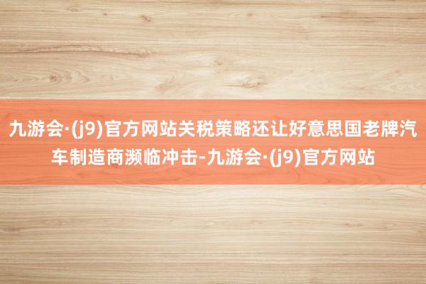 九游会·(j9)官方网站关税策略还让好意思国老牌汽车制造商濒临冲击-九游会·(j9)官方网站