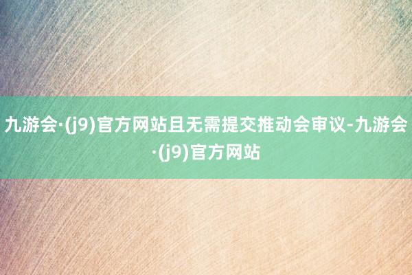 九游会·(j9)官方网站且无需提交推动会审议-九游会·(j9)官方网站