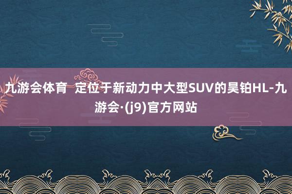 九游会体育  定位于新动力中大型SUV的昊铂HL-九游会·(j9)官方网站