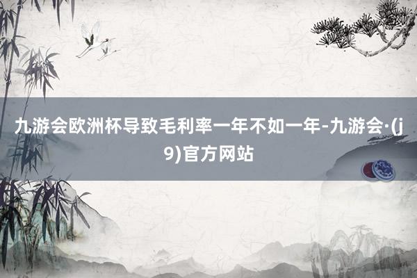 九游会欧洲杯导致毛利率一年不如一年-九游会·(j9)官方网站
